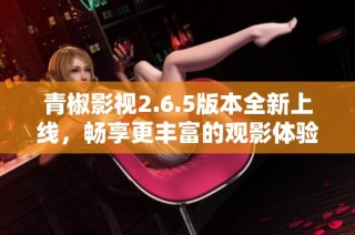 青椒影视2.6.5版本全新上线，畅享更丰富的观影体验