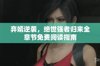 弃婿逆袭，绝世强者归来全章节免费阅读指南