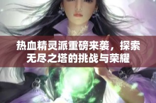 热血精灵派重磅来袭，探索无尽之塔的挑战与荣耀