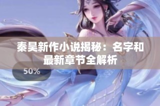 秦昊新作小说揭秘：名字和最新章节全解析
