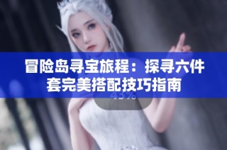 冒险岛寻宝旅程：探寻六件套完美搭配技巧指南