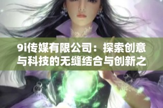 9i传媒有限公司：探索创意与科技的无缝结合与创新之路