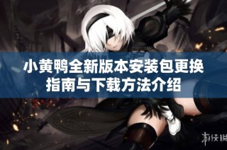 小黄鸭全新版本安装包更换指南与下载方法介绍