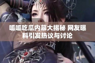 呱呱吃瓜内幕大揭秘 网友曝料引发热议与讨论