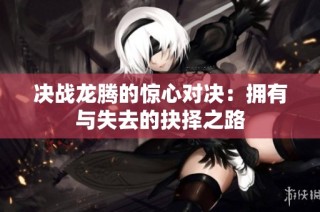 决战龙腾的惊心对决：拥有与失去的抉择之路