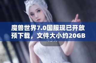 魔兽世界7.0国服现已开放预下载，文件大小约20GB