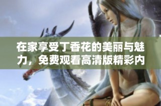 在家享受丁香花的美丽与魅力，免费观看高清版精彩内容