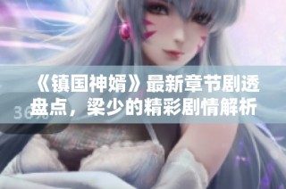 《镇国神婿》最新章节剧透盘点，梁少的精彩剧情解析与全文阅读指南