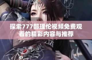 探索777部理伦视频免费观看的精彩内容与推荐