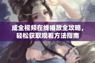 成全视频在线播放全攻略，轻松获取观看方法指南