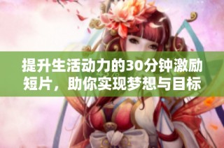 提升生活动力的30分钟激励短片，助你实现梦想与目标