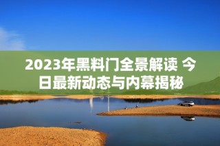 2023年黑料门全景解读 今日最新动态与内幕揭秘