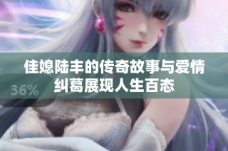佳媳陆丰的传奇故事与爱情纠葛展现人生百态