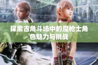 探索古角斗场中的魔枪士角色魅力与挑战