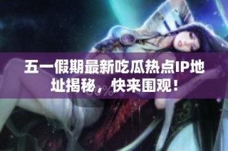 五一假期最新吃瓜热点IP地址揭秘，快来围观！