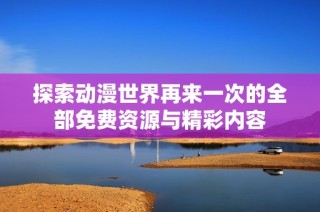 探索动漫世界再来一次的全部免费资源与精彩内容