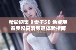 精彩剧集《妻子5》免费观看完整高清频道体验指南