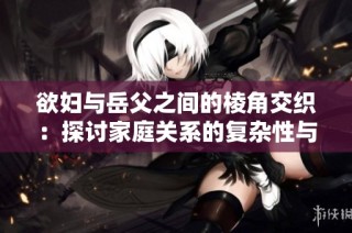 欲妇与岳父之间的棱角交织：探讨家庭关系的复杂性与挑战