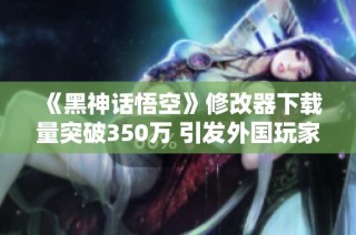 《黑神话悟空》修改器下载量突破350万 引发外国玩家捐款热潮