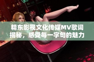 精东影视文化传媒MV歌词揭秘，感受每一字句的魅力与情感