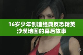 16岁少年创造经典反恐精英沙漠地图的幕后故事