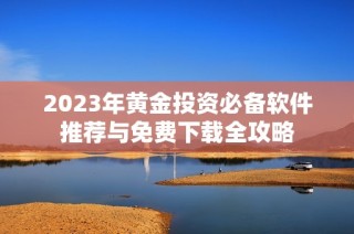 2023年黄金投资必备软件推荐与免费下载全攻略