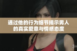 通过他的行为细节揭示男人的真实爱意与情感态度