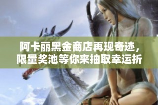 阿卡丽黑金商店再现奇迹，限量奖池等你来抽取幸运折扣