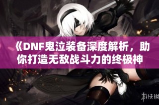 《DNF鬼泣装备深度解析，助你打造无敌战斗力的终极神器》