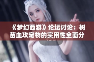 《梦幻西游》论坛讨论：树苗血攻宠物的实用性全面分析