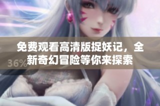 免费观看高清版捉妖记，全新奇幻冒险等你来探索