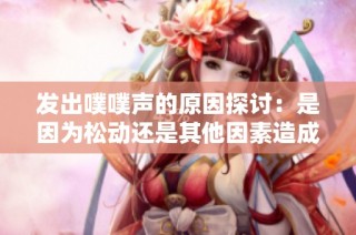 发出噗噗声的原因探讨：是因为松动还是其他因素造成的