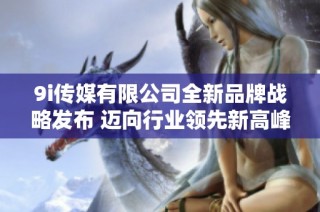 9i传媒有限公司全新品牌战略发布 迈向行业领先新高峰
