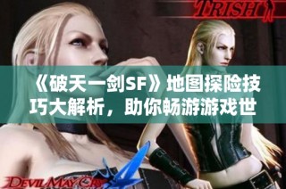 《破天一剑SF》地图探险技巧大解析，助你畅游游戏世界！