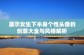 展示女生下半身个性头像的创意大全与风格解析