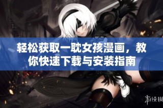 轻松获取一耽女孩漫画，教你快速下载与安装指南