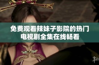 免费观看辣妹子影院的热门电视剧全集在线畅看