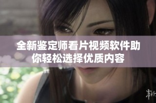全新鉴定师看片视频软件助你轻松选择优质内容