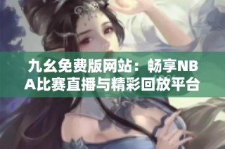 九幺免费版网站：畅享NBA比赛直播与精彩回放平台