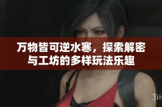 万物皆可逆水寒，探索解密与工坊的多样玩法乐趣