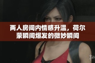 两人房间内情感升温，荷尔蒙瞬间爆发的微妙瞬间