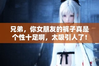 兄弟，你女朋友的裤子真是个性十足啊，太吸引人了！
