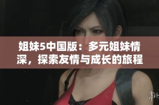 姐妹5中国版：多元姐妹情深，探索友情与成长的旅程