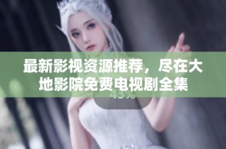 最新影视资源推荐，尽在大地影院免费电视剧全集