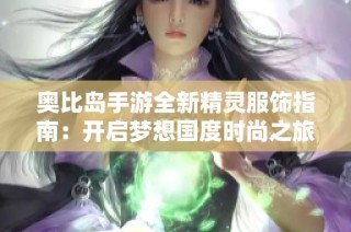 奥比岛手游全新精灵服饰指南：开启梦想国度时尚之旅！