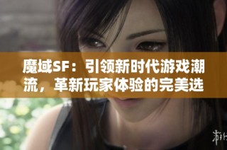 魔域SF：引领新时代游戏潮流，革新玩家体验的完美选择