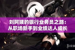 刘阿姨的银行业务员之路：从职场新手到业绩达人成长历程