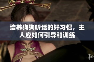 培养狗狗听话的好习惯，主人应如何引导和训练