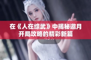 在《人在综武》中揭秘邀月开局攻略的精彩新篇