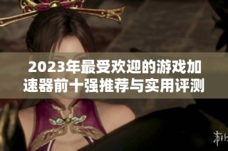 2023年最受欢迎的游戏加速器前十强推荐与实用评测